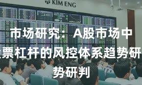 市场研究：A股市场中股票杠杆的风控体系趋势研判