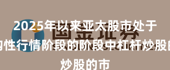 2025年以来亚太股市处于结构性行情阶段的阶段中杠杆炒股的市