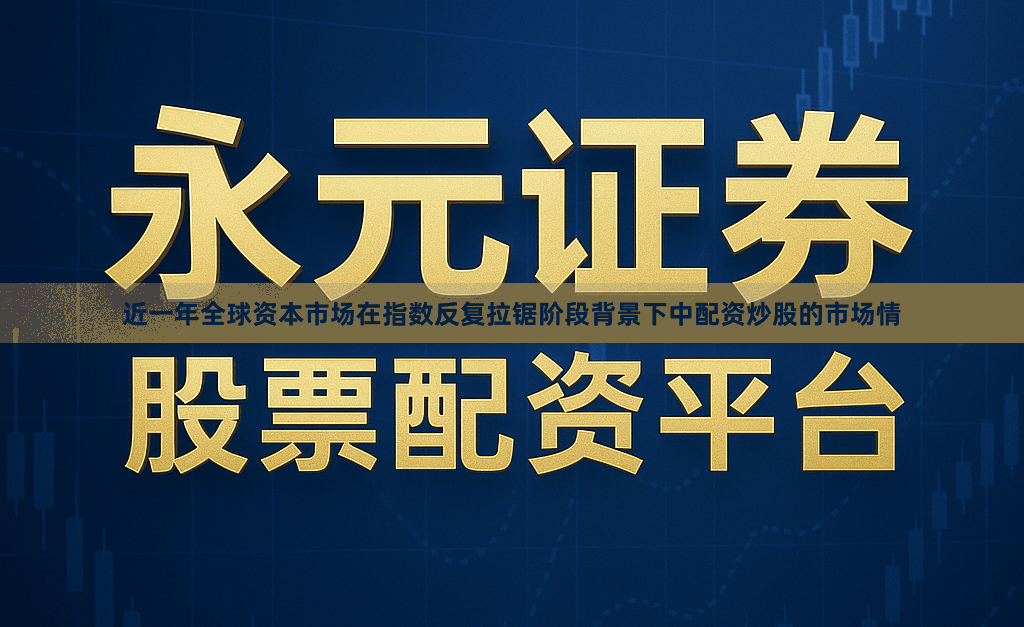 近一年全球资本市场在指数反复拉锯阶段背景下中配资炒股的市场情