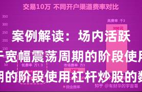 案例解读：场内活跃资金处于宽幅震荡周期的阶段使用杠杆炒股的数