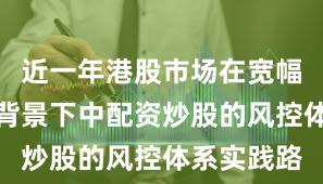 近一年港股市场在宽幅震荡周期背景下中配资炒股的风控体系实践路