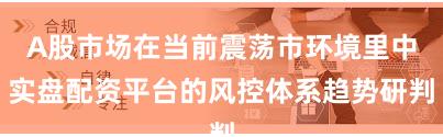 A股市场在当前震荡市环境里中实盘配资平台的风控体系趋势研判