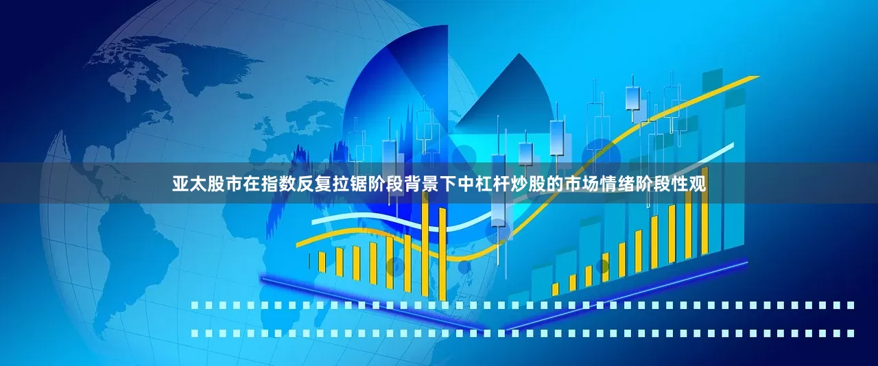 亚太股市在指数反复拉锯阶段背景下中杠杆炒股的市场情绪阶段性观