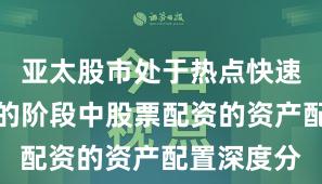 亚太股市处于热点快速轮动时期的阶段中股票配资的资产配置深度分