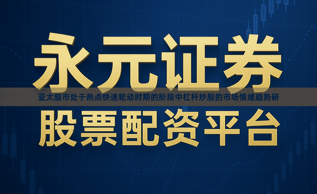 亚太股市处于热点快速轮动时期的阶段中杠杆炒股的市场情绪趋势研