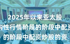 2025年以来亚太股市处于结构性行情阶段的阶段中配资炒股的资