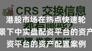 港股市场在热点快速轮动时期背景下中实盘配资平台的资产配置案例