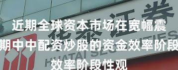 近期全球资本市场在宽幅震荡周期中中配资炒股的资金效率阶段性观