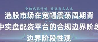 港股市场在宽幅震荡周期背景下中实盘配资平台的合规边界阶段性观