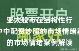 亚太股市在结构性行情阶段中中配资炒股的市场情绪案例解读