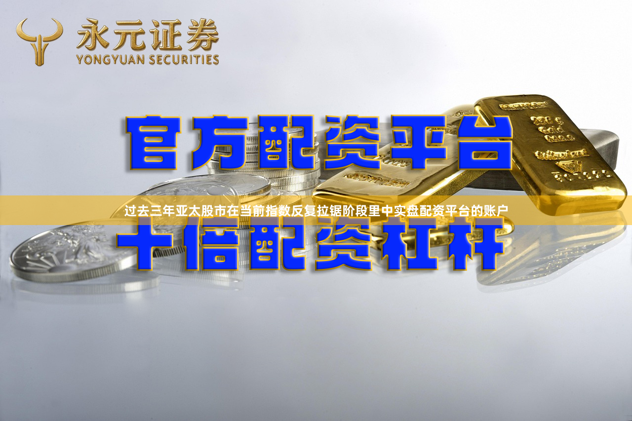 过去三年亚太股市在当前指数反复拉锯阶段里中实盘配资平台的账户