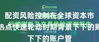 配资风险控制在全球资本市场在热点快速轮动时期背景下下的账户管