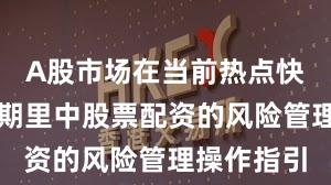 A股市场在当前热点快速轮动时期里中股票配资的风险管理操作指引