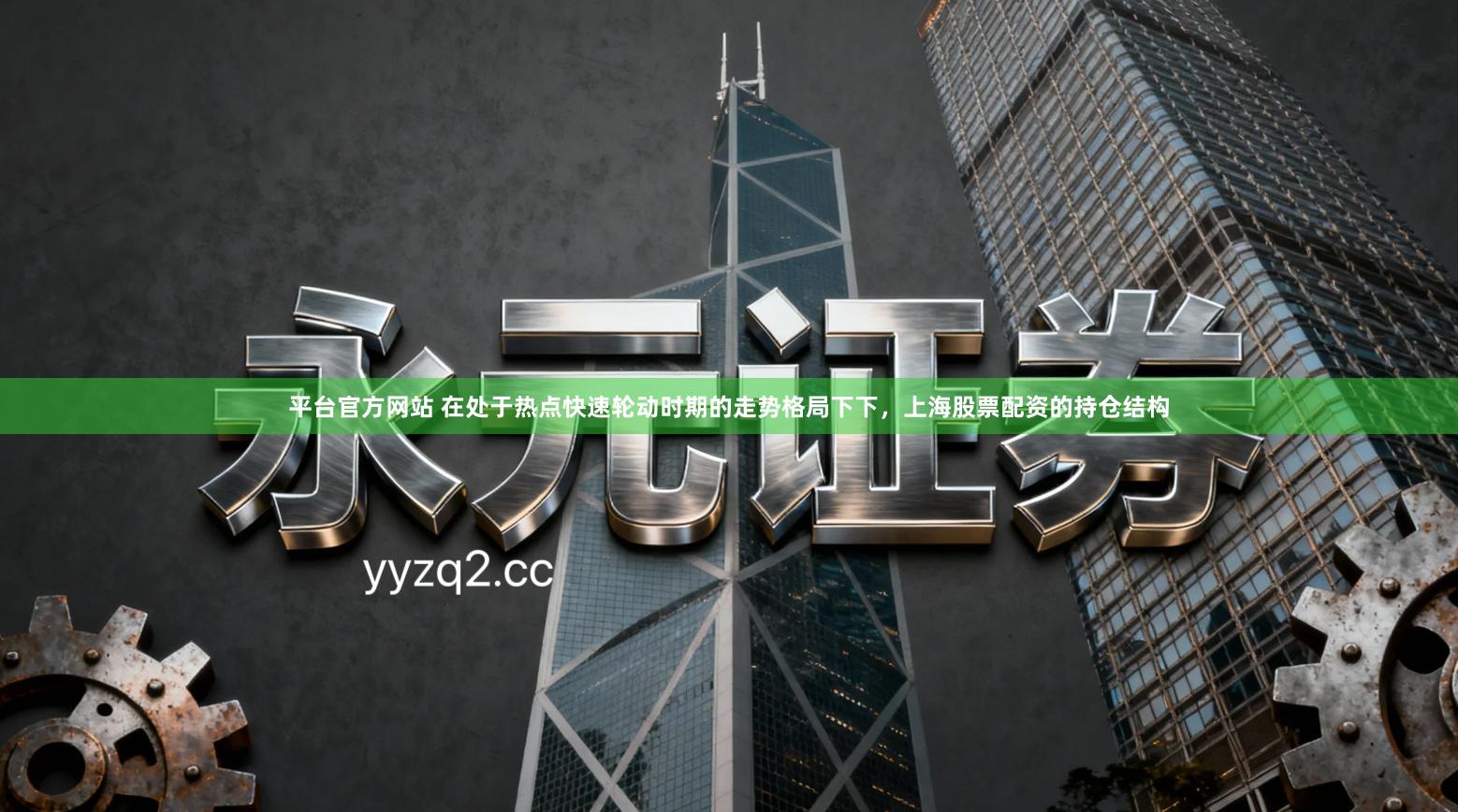 平台官方网站 在处于热点快速轮动时期的走势格局下下，上海股票配资的持仓结构