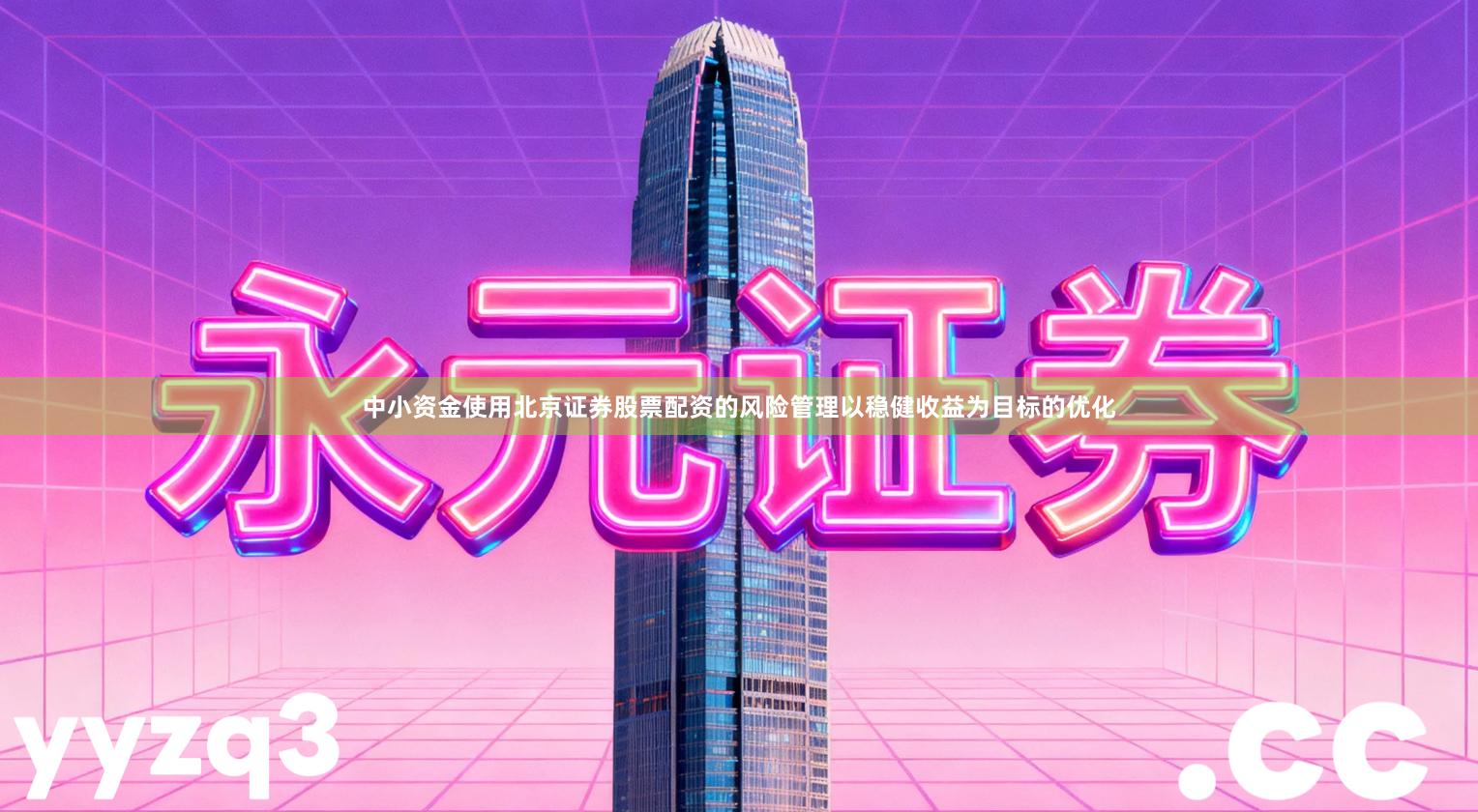 中小资金使用北京证券股票配资的风险管理以稳健收益为目标的优化