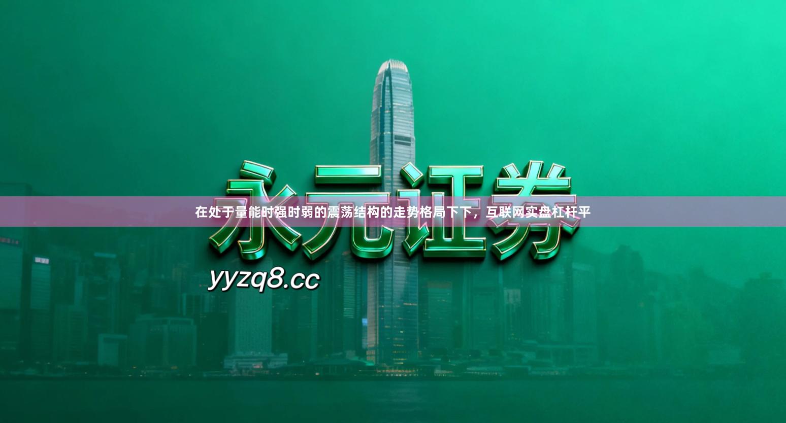 在处于量能时强时弱的震荡结构的走势格局下下，互联网实盘杠杆平