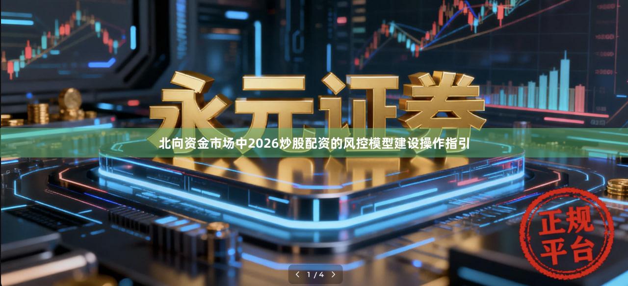 北向资金市场中2026炒股配资的风控模型建设操作指引
