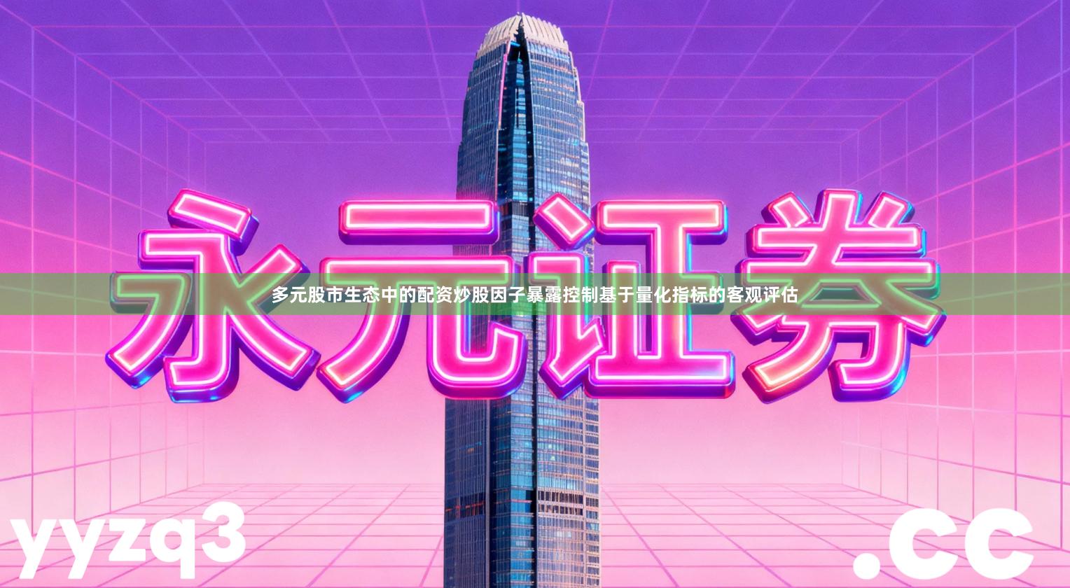 多元股市生态中的配资炒股因子暴露控制基于量化指标的客观评估