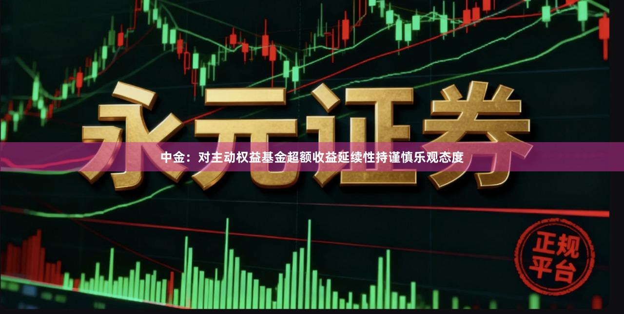 中金：对主动权益基金超额收益延续性持谨慎乐观态度
