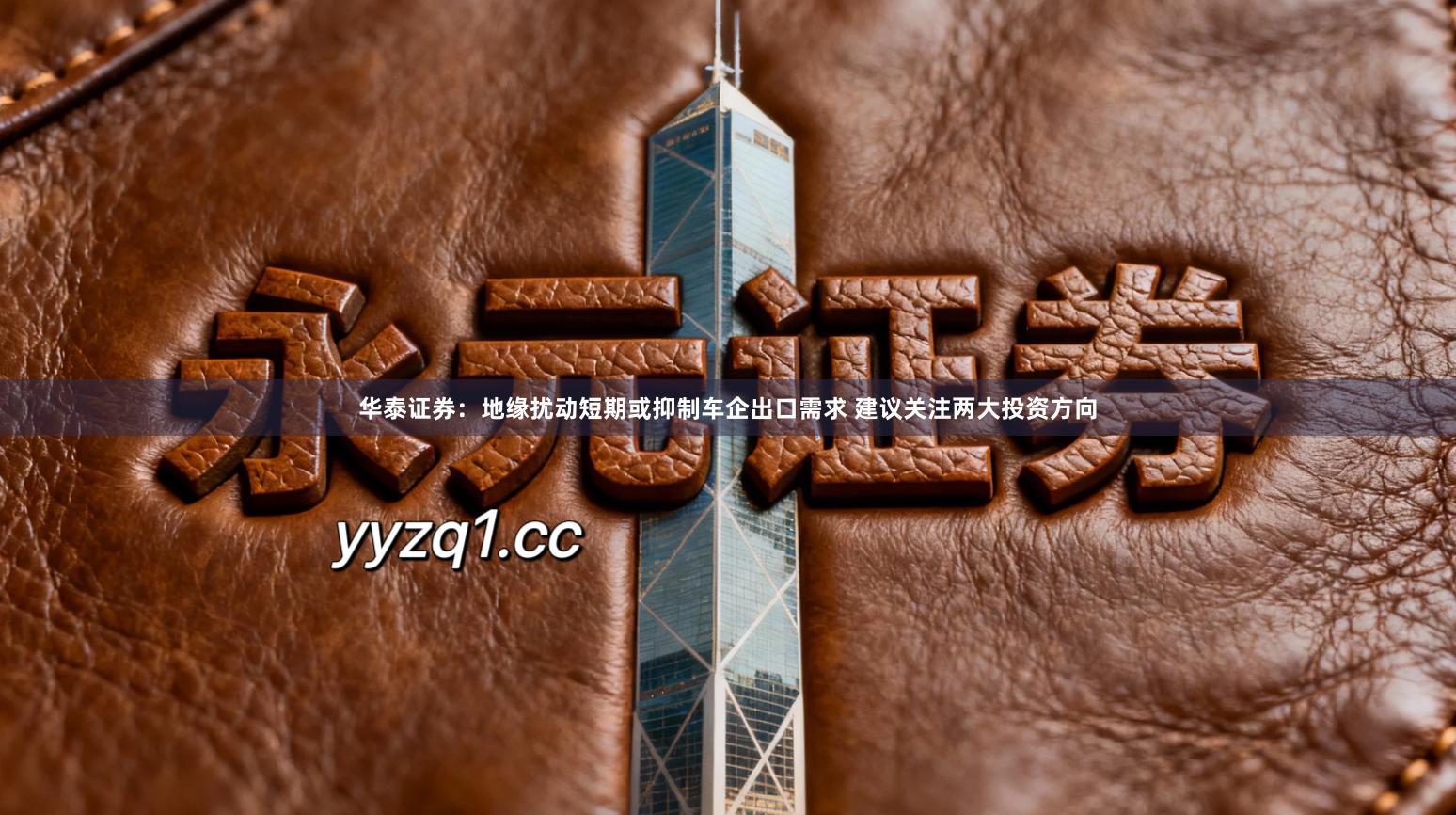 华泰证券：地缘扰动短期或抑制车企出口需求 建议关注两大投资方向